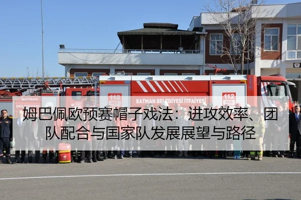 姆巴佩欧预赛帽子戏法：进攻效率、团队配合与国家队发展展望与路径